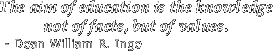 The aim of education is the knowledge not of facts, but of values. --Dean William R. Inge